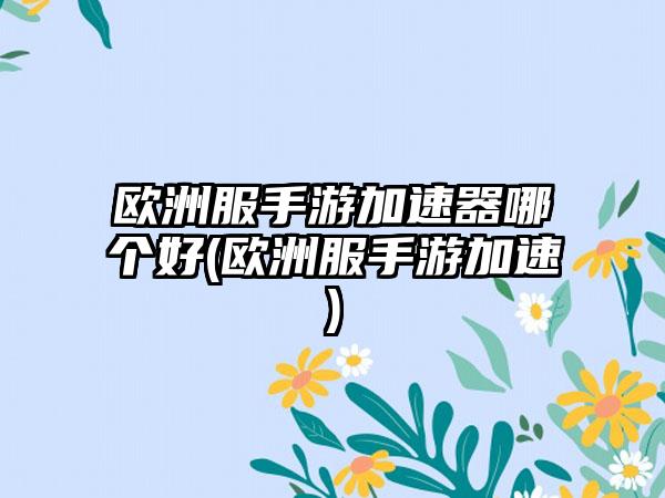欧洲服手游加速器哪个好(欧洲服手游加速)