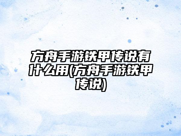 方舟手游铁甲传说有什么用(方舟手游铁甲传说)