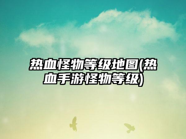 热血怪物等级地图(热血手游怪物等级)