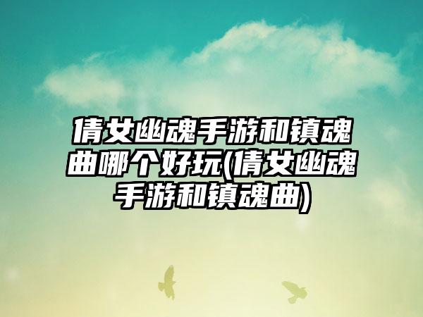 倩女幽魂手游和镇魂曲哪个好玩(倩女幽魂手游和镇魂曲)