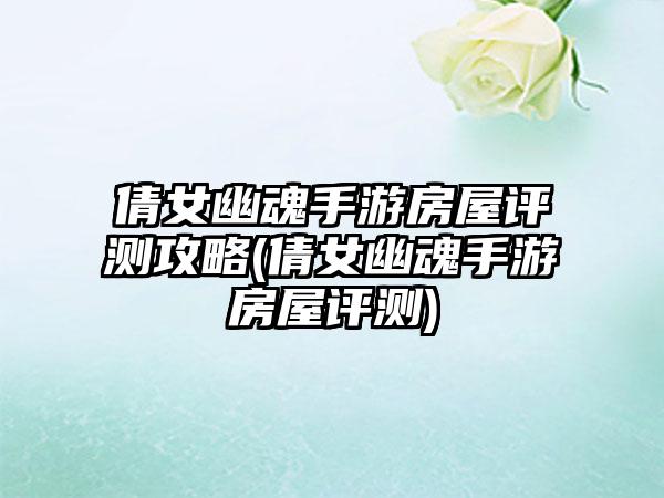 倩女幽魂手游房屋评测攻略(倩女幽魂手游房屋评测)