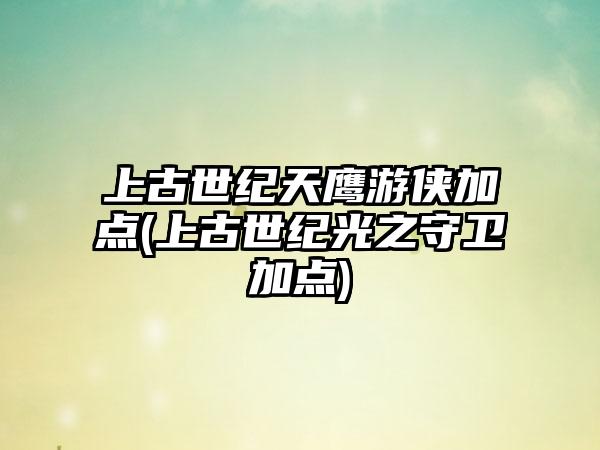 上古世纪天鹰游侠加点(上古世纪光之守卫加点)