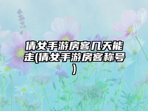 倩女手游房客几天能走(倩女手游房客称号)