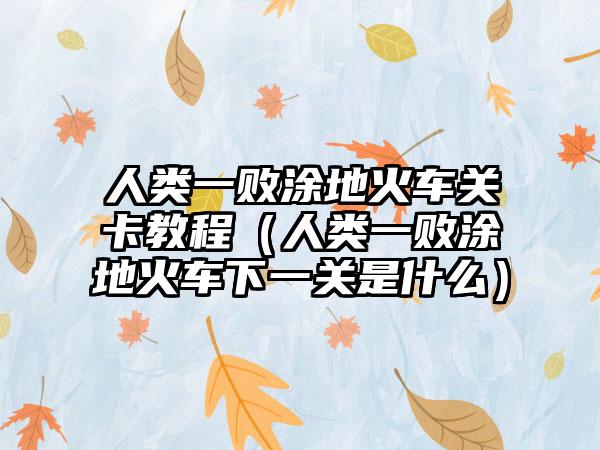 人类一败涂地火车关卡教程（人类一败涂地火车下一关是什么）
