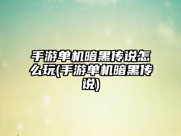 手游单机暗黑传说怎么玩(手游单机暗黑传说)