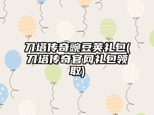 刀塔传奇豌豆荚礼包(刀塔传奇官网礼包领取)