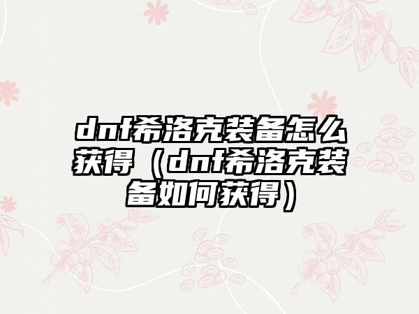 dnf希洛克装备怎么获得（dnf希洛克装备如何获得）