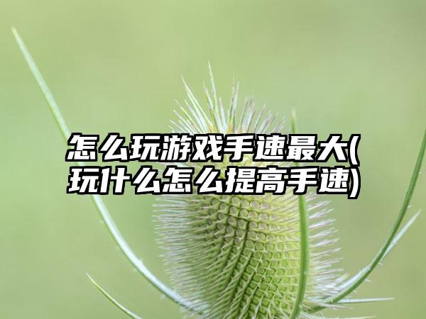 怎么玩游戏手速最大(玩什么怎么提高手速)