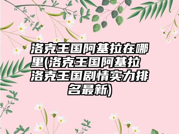 洛克王国阿基拉在哪里(洛克王国阿基拉 洛克王国剧情实力排名最新)