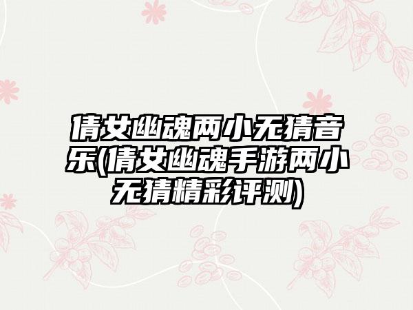 倩女幽魂两小无猜音乐(倩女幽魂手游两小无猜精彩评测)