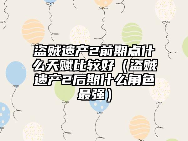 盗贼遗产2前期点什么天赋比较好（盗贼遗产2后期什么角色最强）