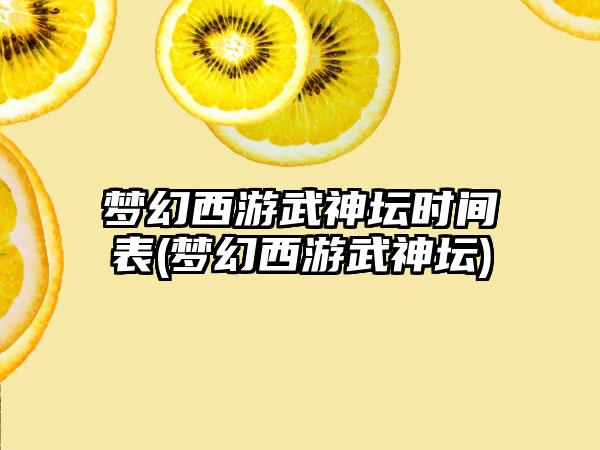 梦幻西游武神坛时间表(梦幻西游武神坛)