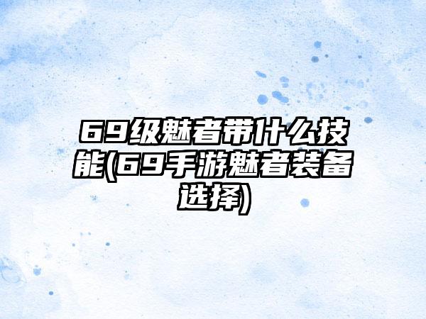 69级魅者带什么技能(69手游魅者装备选择)