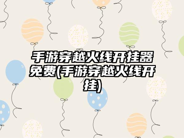 手游穿越火线开挂器免费(手游穿越火线开挂)