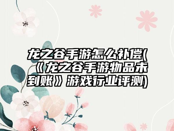 龙之谷手游怎么补偿(《龙之谷手游物品未到账》游戏行业评测)