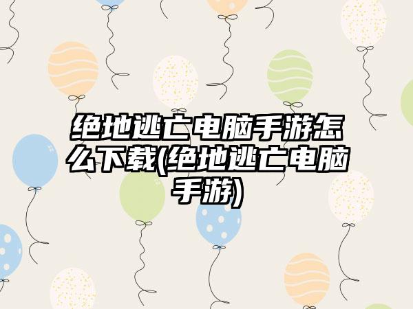 绝地逃亡电脑手游怎么下载(绝地逃亡电脑手游)