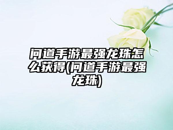 问道手游最强龙珠怎么获得(问道手游最强龙珠)