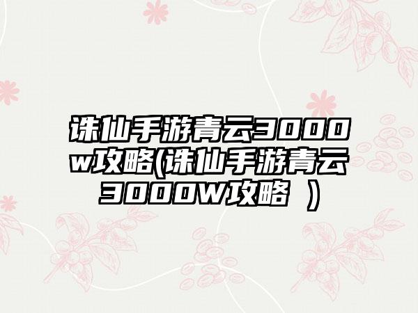 诛仙手游青云3000w攻略(诛仙手游青云3000W攻略 )