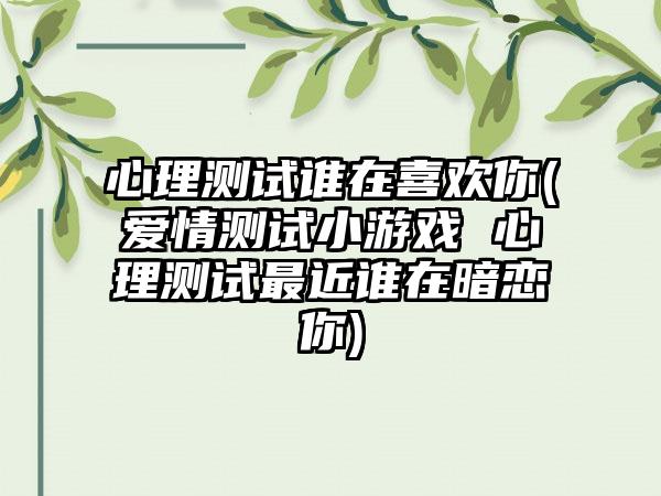 心理测试谁在喜欢你(爱情测试小游戏 心理测试最近谁在暗恋你)