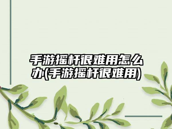 手游摇杆很难用怎么办(手游摇杆很难用)