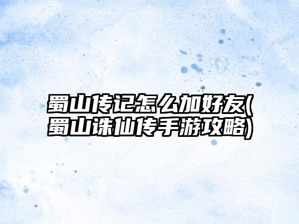 蜀山传记怎么加好友(蜀山诛仙传手游攻略)