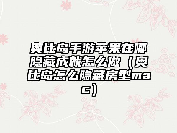 奥比岛手游苹果在哪隐藏成就怎么做（奥比岛怎么隐藏房型mac）