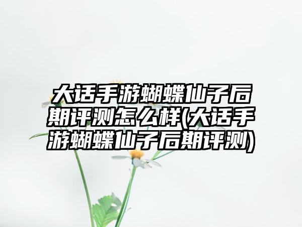 大话手游蝴蝶仙子后期评测怎么样(大话手游蝴蝶仙子后期评测)