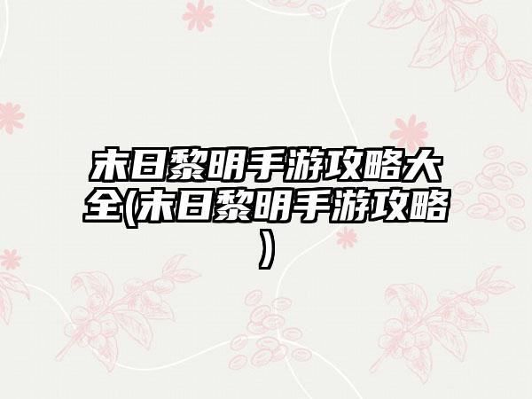末日黎明手游攻略大全(末日黎明手游攻略)
