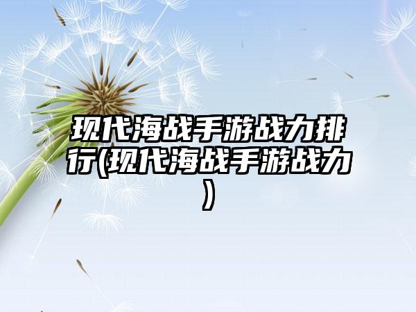现代海战手游战力排行(现代海战手游战力)