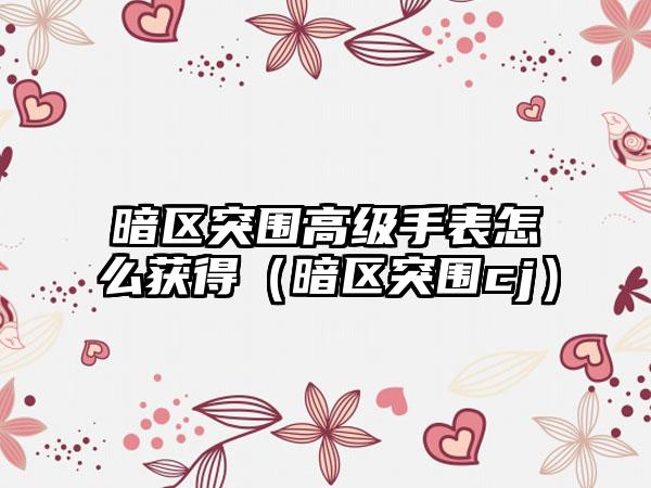 暗区突围高级手表怎么获得（暗区突围cj）