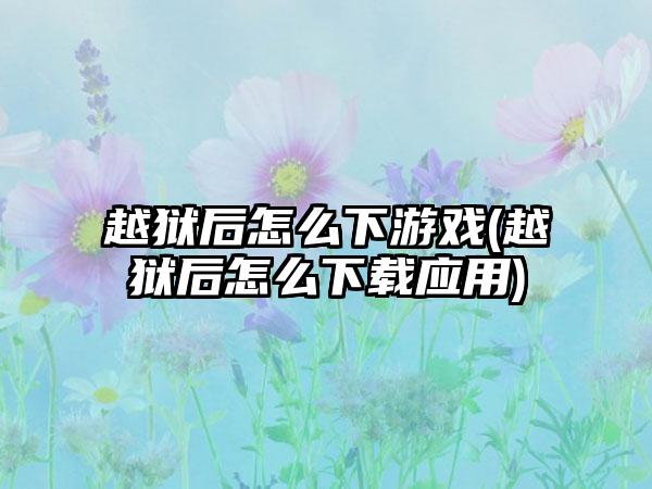 越狱后怎么下游戏(越狱后怎么下载应用)