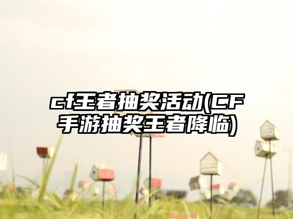 cf王者抽奖活动(CF手游抽奖王者降临)