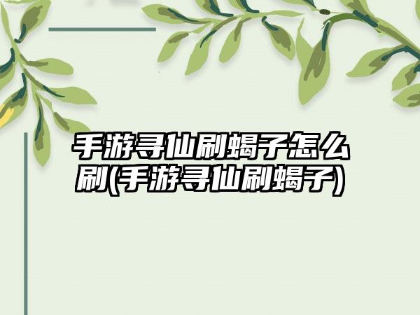 手游寻仙刷蝎子怎么刷(手游寻仙刷蝎子)