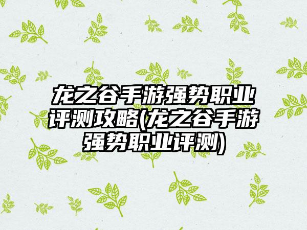 龙之谷手游强势职业评测攻略(龙之谷手游强势职业评测)