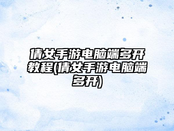 倩女手游电脑端多开教程(倩女手游电脑端多开)