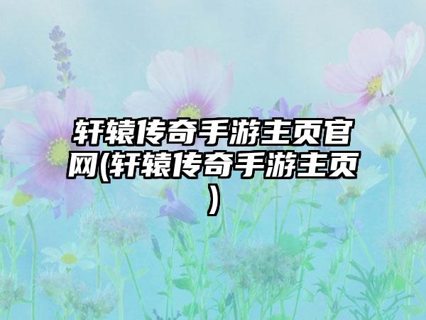 轩辕传奇手游主页官网(轩辕传奇手游主页)