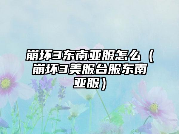崩坏3东南亚服怎么（崩坏3美服台服东南亚服）
