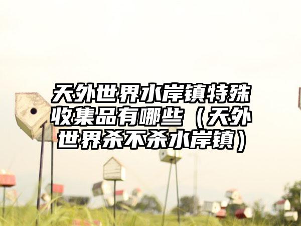 天外世界水岸镇特殊收集品有哪些（天外世界杀不杀水岸镇）