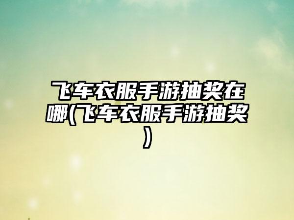 飞车衣服手游抽奖在哪(飞车衣服手游抽奖)