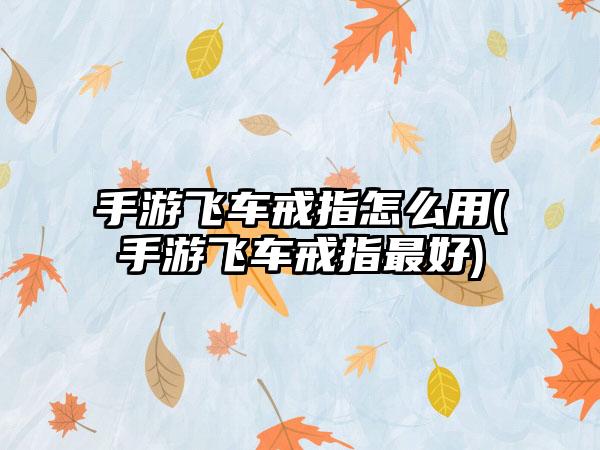 手游飞车戒指怎么用(手游飞车戒指最好)