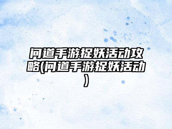 问道手游捉妖活动攻略(问道手游捉妖活动)