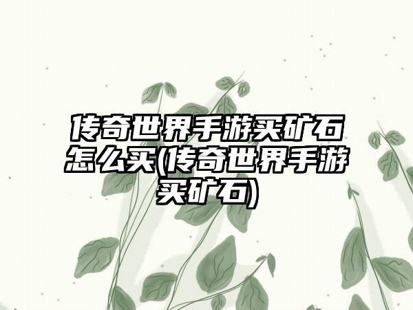 传奇世界手游买矿石怎么买(传奇世界手游买矿石)