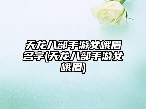 天龙八部手游女峨眉名字(天龙八部手游女峨眉)