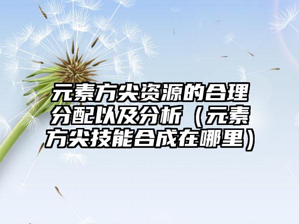 元素方尖资源的合理分配以及分析（元素方尖技能合成在哪里）