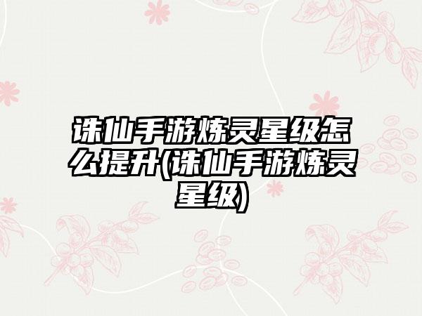 诛仙手游炼灵星级怎么提升(诛仙手游炼灵星级)