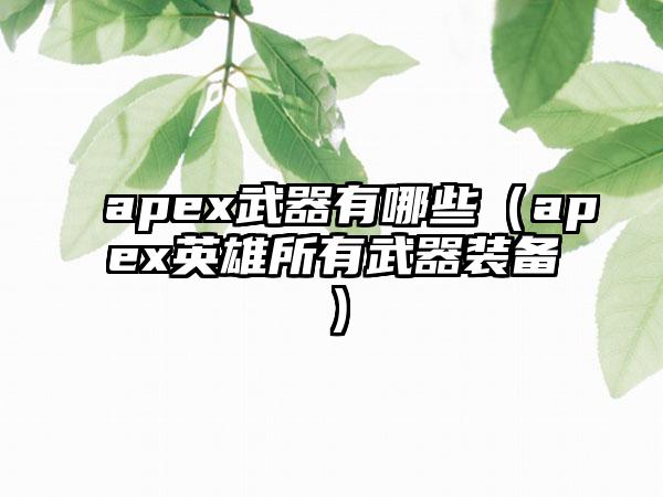 apex武器有哪些（apex英雄所有武器装备）