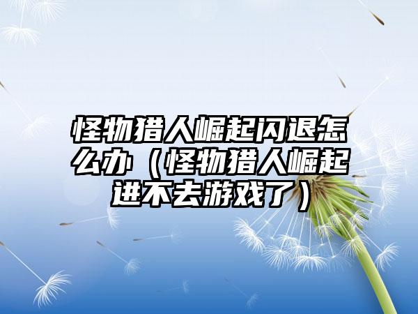 怪物猎人崛起闪退怎么办（怪物猎人崛起进不去游戏了）