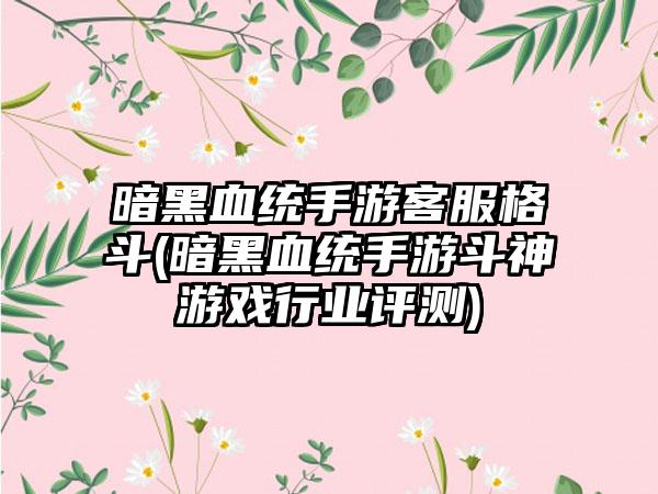 暗黑血统手游客服格斗(暗黑血统手游斗神游戏行业评测)