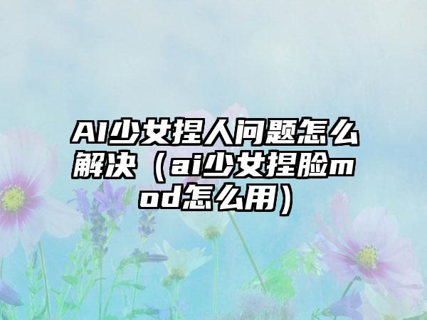AI少女捏人问题怎么解决（ai少女捏脸mod怎么用）