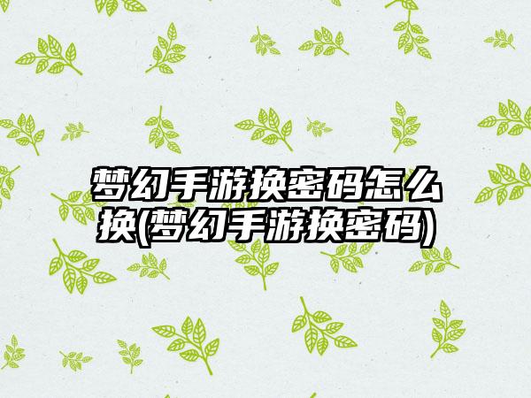梦幻手游换密码怎么换(梦幻手游换密码)